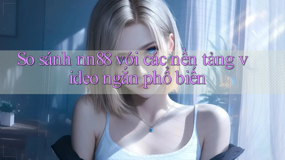 So sánh nn88 với các nền tảng video ngắn phổ biến So sánh nn88 với các nền tảng video ngắn phổ biến
