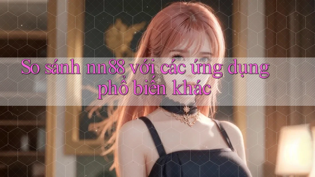 So sánh nn88 với các ứng dụng phổ biến khác So sánh nn88 với các ứng dụng phổ biến khác