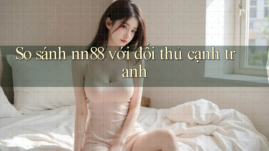 So sánh nn88 với đối thủ cạnh tranh