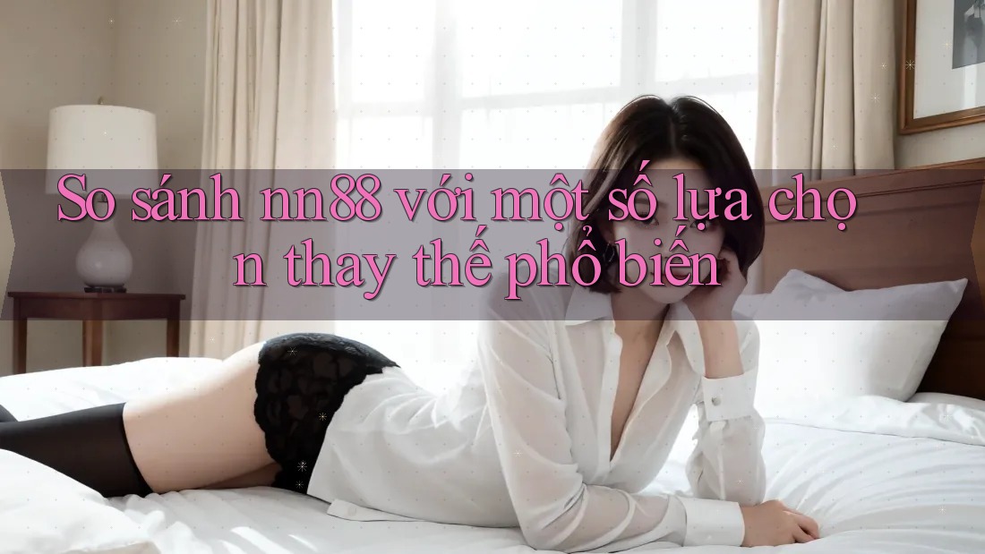 So sánh nn88 với một số lựa chọn thay thế phổ biến