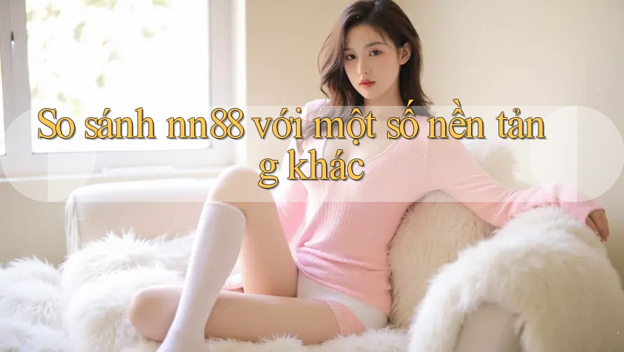 So sánh nn88 với một số nền tảng khác So sánh nn88 với một số nền tảng khác