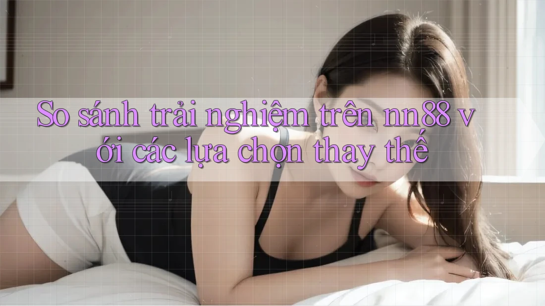 So sánh trải nghiệm trên nn88 với các lựa chọn thay thế So sánh trải nghiệm trên nn88 với các lựa chọn thay thế