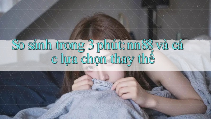 So sánh trong 3 phút: nn88 và các lựa chọn thay thế