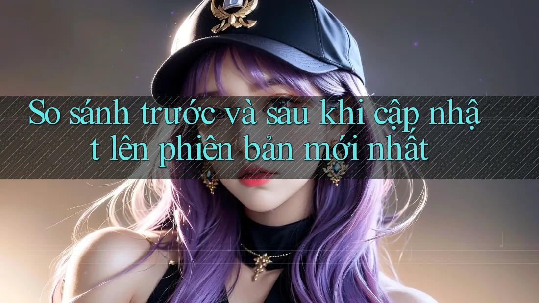 So sánh trước và sau khi cập nhật lên phiên bản mới nhất So sánh trước và sau khi cập nhật lên phiên bản mới nhất