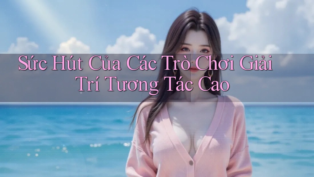 Sức Hút Của Các Trò Chơi Giải Trí Tương Tác Cao Sức Hút Của Các Trò Chơi Giải Trí Tương Tác Cao
