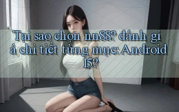 Tại sao chọn nn88 đánh giá chi tiết từng mục Android 15