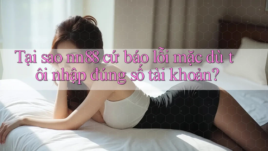 Tại sao nn88 cứ báo lỗi mặc dù tôi nhập đúng số tài khoản? Tại sao nn88 cứ báo lỗi mặc dù tôi nhập đúng số tài khoản?
