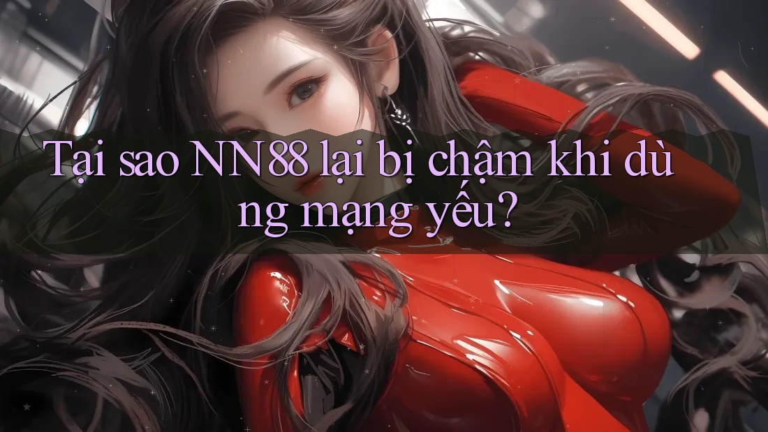 Tại sao NN88 lại bị chậm khi dùng mạng yếu? Tại sao NN88 lại bị chậm khi dùng mạng yếu?