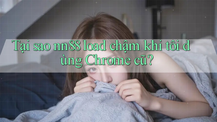 Tại sao nn88 load chậm khi tôi dùng Chrome cũ? Tại sao nn88 load chậm khi tôi dùng Chrome cũ?