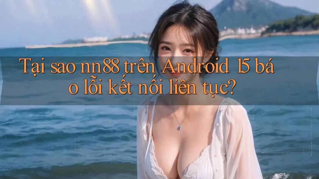 Tại sao nn88 trên Android 15 báo lỗi kết nối liên tục? Tại sao nn88 trên Android 15 báo lỗi kết nối liên tục?