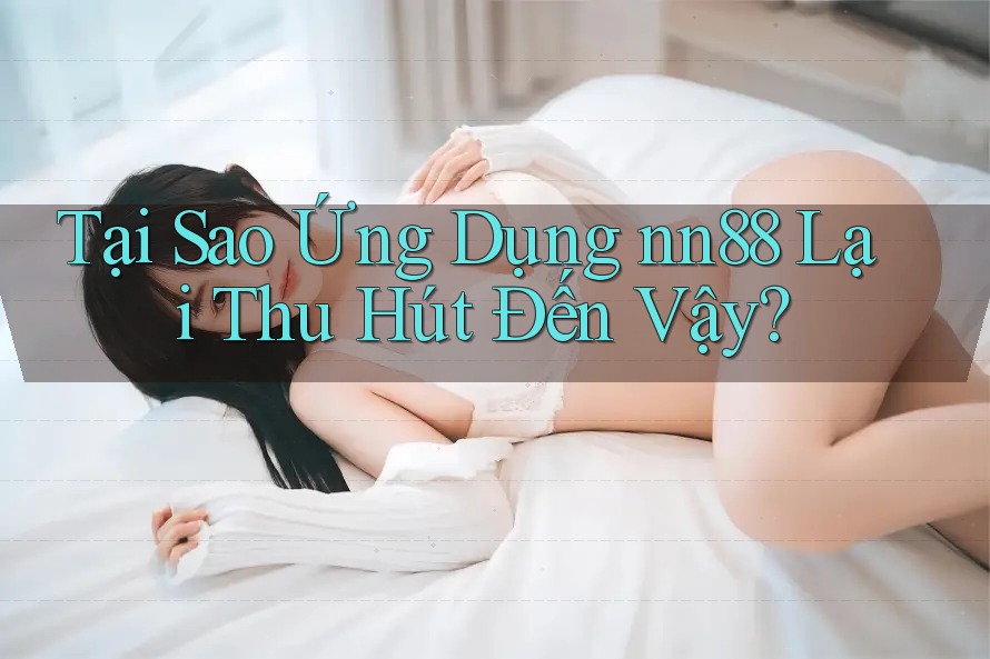 Tại Sao Ứng Dụng nn88 Lại Thu Hút Đến Vậy? Tại Sao Ứng Dụng nn88 Lại Thu Hút Đến Vậy?