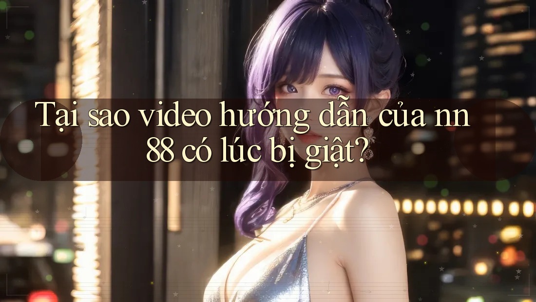 Tại sao video hướng dẫn của nn88 có lúc bị giật?