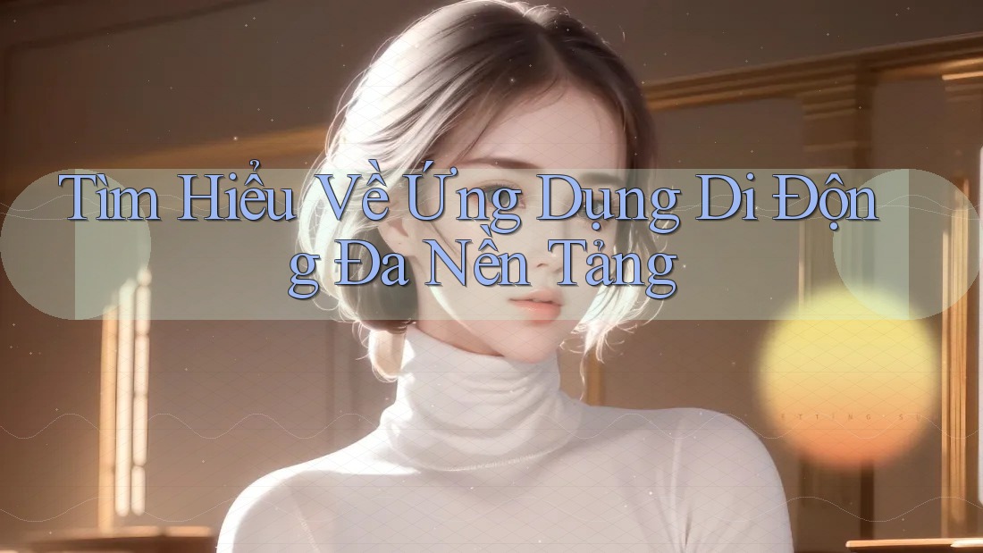 Tìm Hiểu Về Ứng Dụng Di Động Đa Nền Tảng Tìm Hiểu Về Ứng Dụng Di Động Đa Nền Tảng