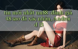 tin mới nhất nn88 đánh giá 4.8 sao đã xác nhận, Android 13