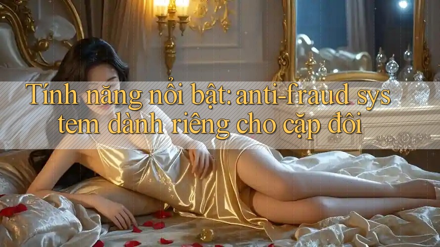 Tính năng nổi bật: anti-fraud system dành riêng cho cặp đôi Tính năng nổi bật: anti-fraud system dành riêng cho cặp đôi