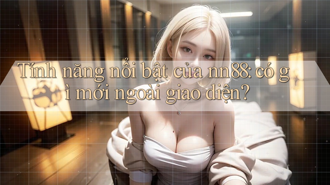 Tính năng nổi bật của nn88: có gì mới ngoài giao diện?