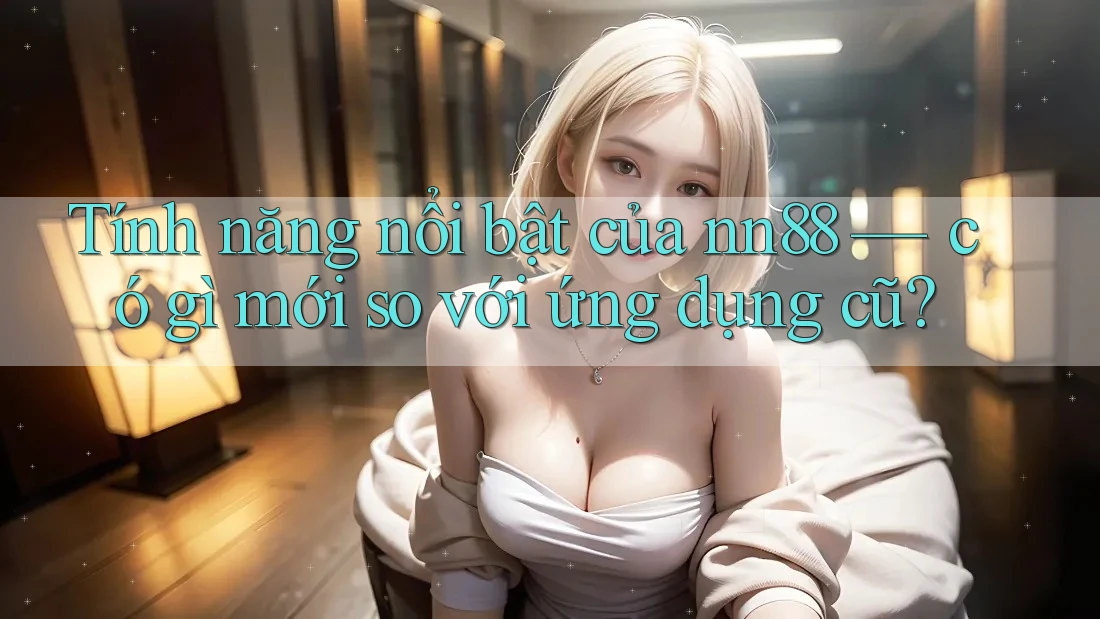 Tính năng nổi bật của nn88 — có gì mới so với ứng dụng cũ? Tính năng nổi bật của nn88 — có gì mới so với ứng dụng cũ?