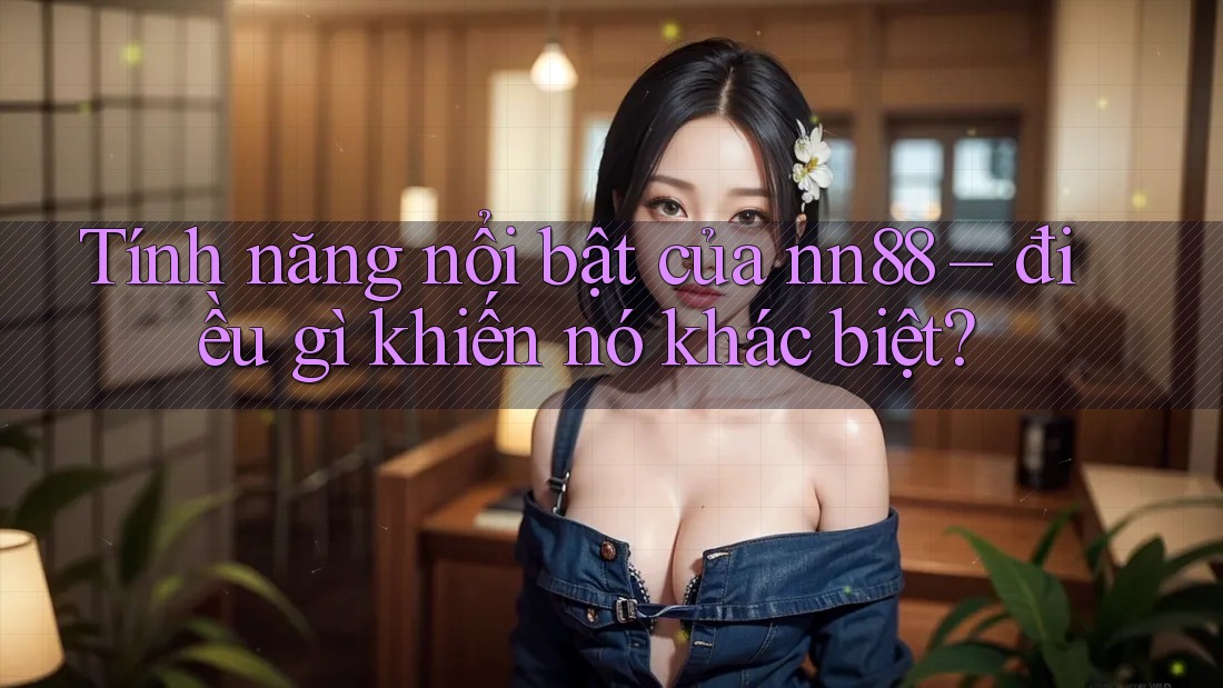 Tính năng nổi bật của nn88 – điều gì khiến nó khác biệt?