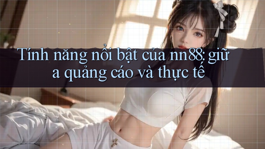 Tính năng nổi bật của nn88: giữa quảng cáo và thực tế Tính năng nổi bật của nn88: giữa quảng cáo và thực tế