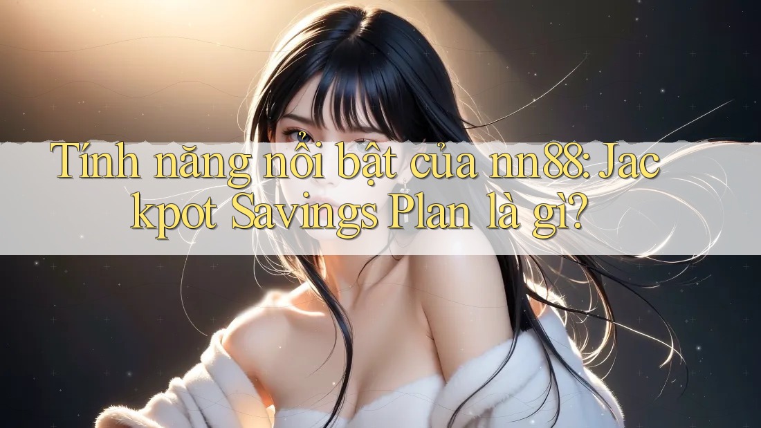 Tính năng nổi bật của nn88: Jackpot Savings Plan là gì? Tính năng nổi bật của nn88: Jackpot Savings Plan là gì?