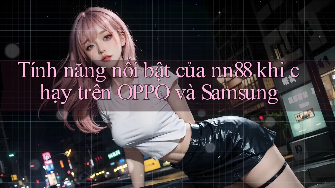 Tính năng nổi bật của nn88 khi chạy trên OPPO và Samsung Tính năng nổi bật của nn88 khi chạy trên OPPO và Samsung