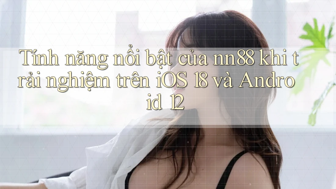 Tính năng nổi bật của nn88 khi trải nghiệm trên iOS 18 và Android 12 Tính năng nổi bật của nn88 khi trải nghiệm trên iOS 18 và Android 12