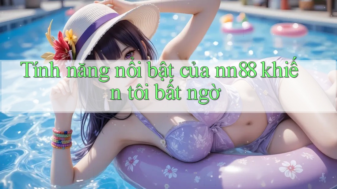 Tính năng nổi bật của nn88 khiến tôi bất ngờ Tính năng nổi bật của nn88 khiến tôi bất ngờ