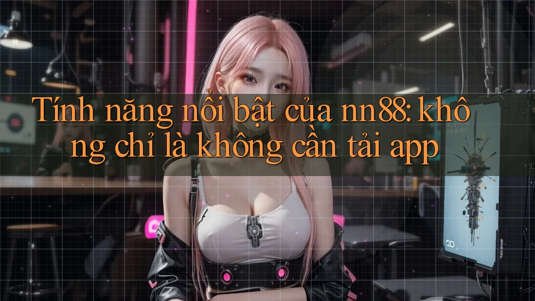 Tính năng nổi bật của nn88: không chỉ là không cần tải app Tính năng nổi bật của nn88: không chỉ là không cần tải app