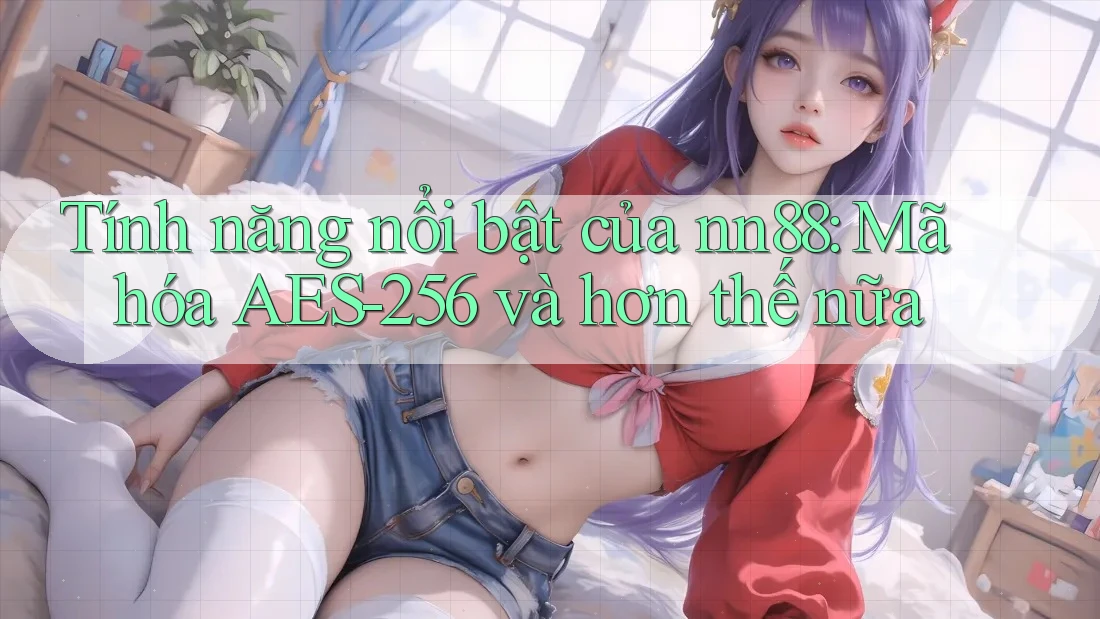 Tính năng nổi bật của nn88: Mã hóa AES-256 và hơn thế nữa Tính năng nổi bật của nn88: Mã hóa AES-256 và hơn thế nữa