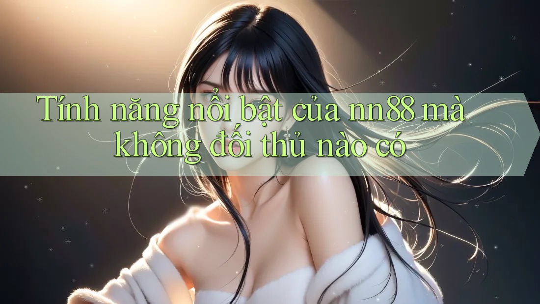 Tính năng nổi bật của nn88 mà không đối thủ nào có Tính năng nổi bật của nn88 mà không đối thủ nào có