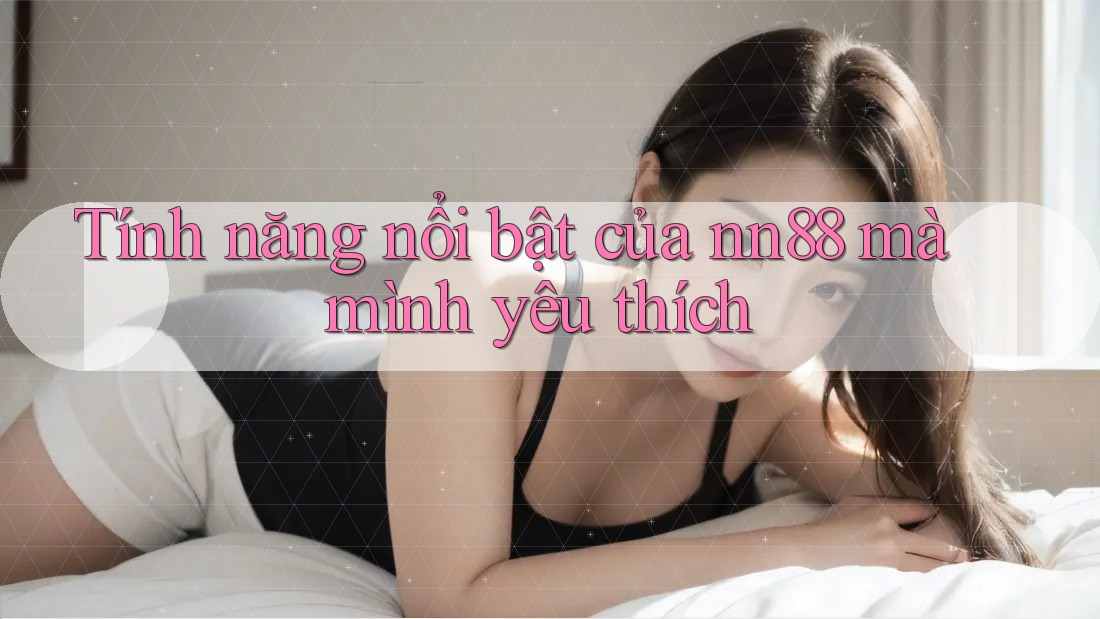 Tính năng nổi bật của nn88 mà mình yêu thích Tính năng nổi bật của nn88 mà mình yêu thích