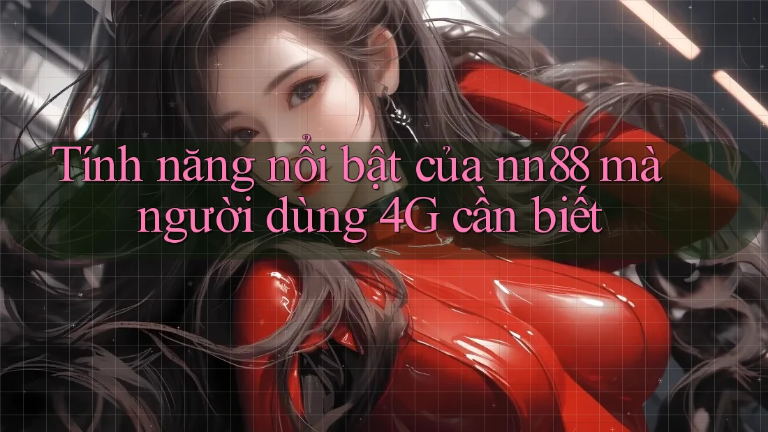 Tính năng nổi bật của nn88 mà người dùng 4G cần biết Tính năng nổi bật của nn88 mà người dùng 4G cần biết