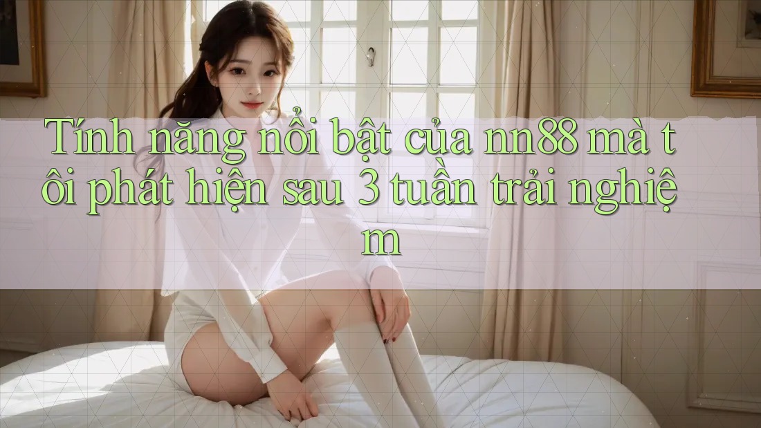 Tính năng nổi bật của nn88 mà tôi phát hiện sau 3 tuần trải nghiệm Tính năng nổi bật của nn88 mà tôi phát hiện sau 3 tuần trải nghiệm