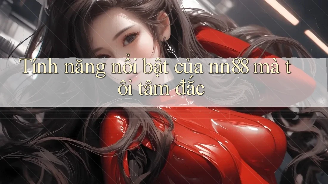 Tính năng nổi bật của nn88 mà tôi tâm đắc Tính năng nổi bật của nn88 mà tôi tâm đắc