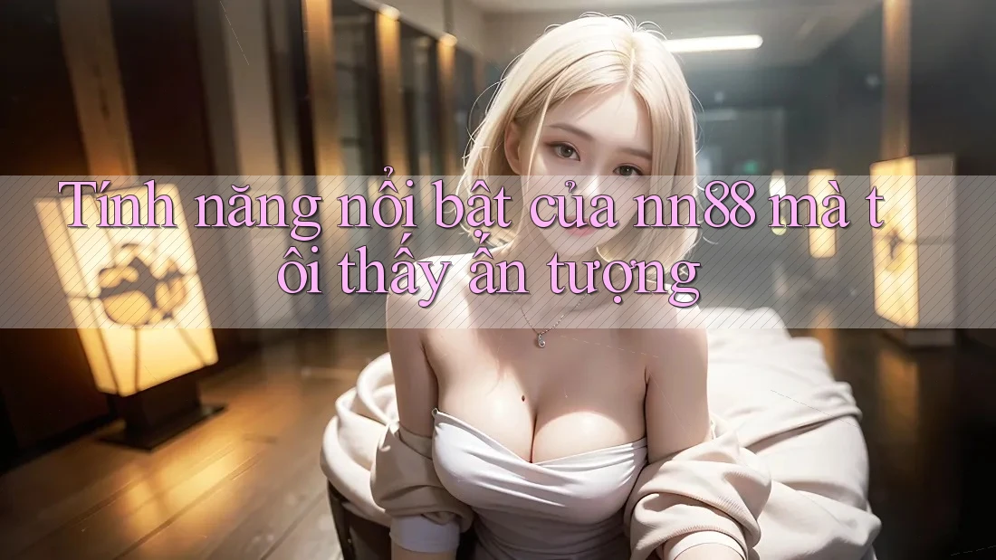 Tính năng nổi bật của nn88 mà tôi thấy ấn tượng