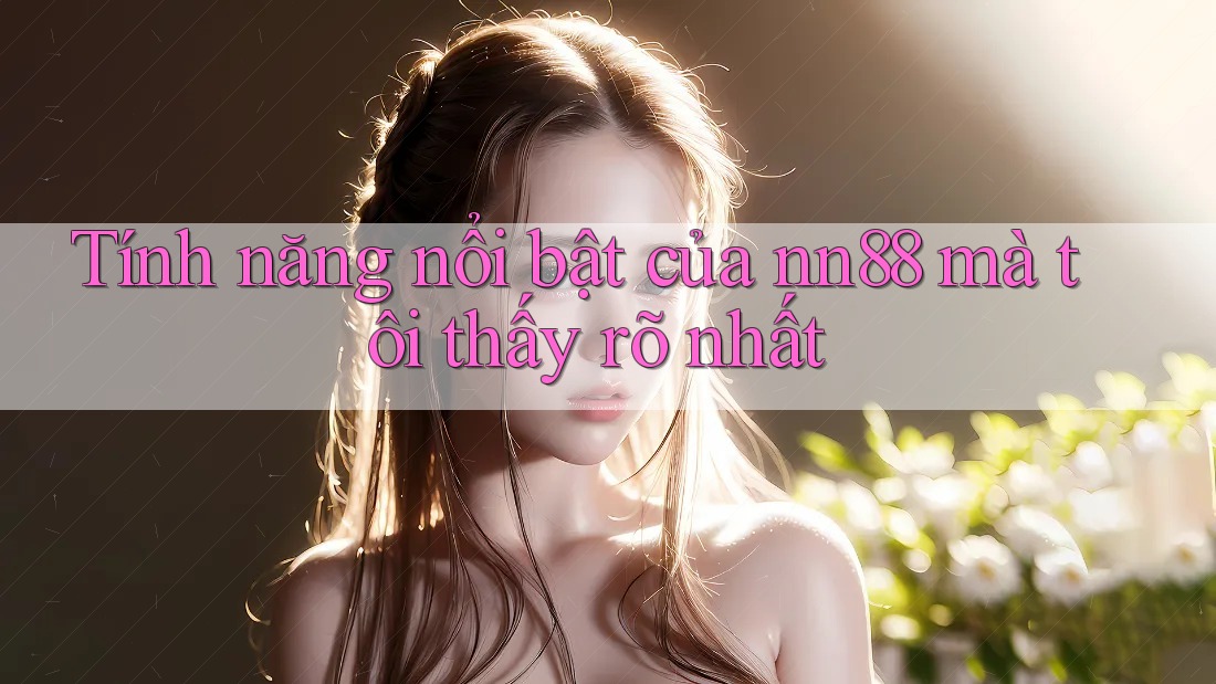 Tính năng nổi bật của nn88 mà tôi thấy rõ nhất