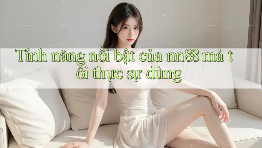 Tính năng nổi bật của nn88 mà tôi thực sự dùng
