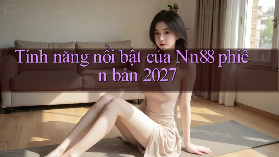 Tính năng nổi bật của Nn88 phiên bản 2027 Tính năng nổi bật của Nn88 phiên bản 2027