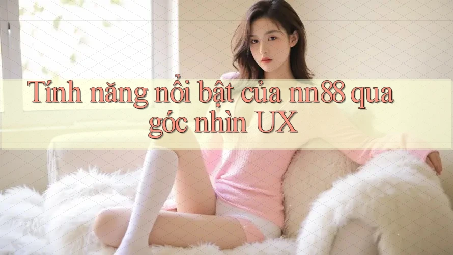 Tính năng nổi bật của nn88 qua góc nhìn UX Tính năng nổi bật của nn88 qua góc nhìn UX