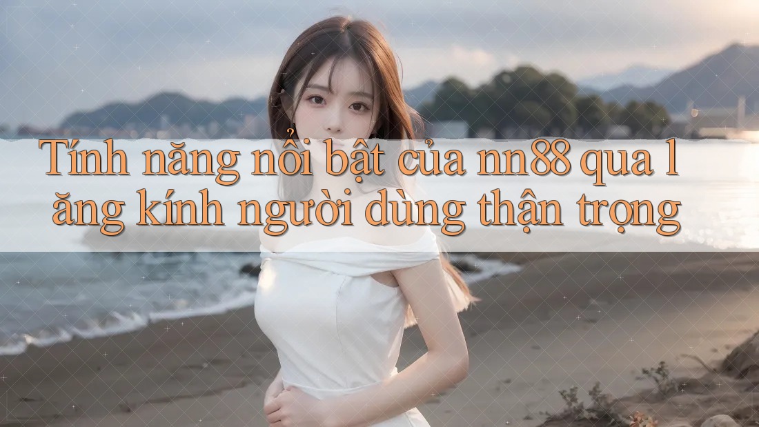 Tính năng nổi bật của nn88 qua lăng kính người dùng thận trọng Tính năng nổi bật của nn88 qua lăng kính người dùng thận trọng