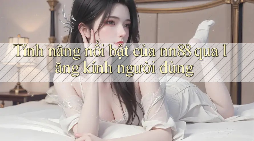 Tính năng nổi bật của nn88 qua lăng kính người dùng