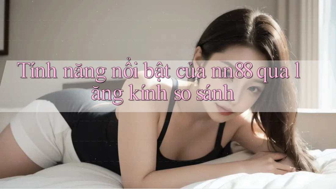 Tính năng nổi bật của nn88 qua lăng kính so sánh Tính năng nổi bật của nn88 qua lăng kính so sánh