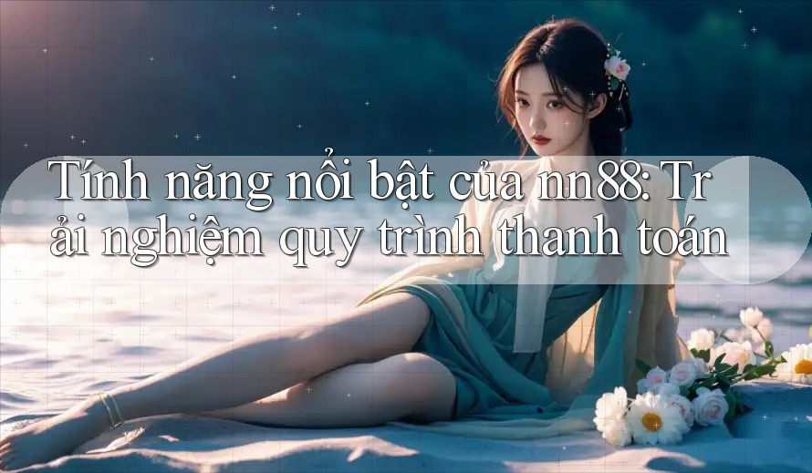 Tính năng nổi bật của nn88: Trải nghiệm quy trình thanh toán Tính năng nổi bật của nn88: Trải nghiệm quy trình thanh toán