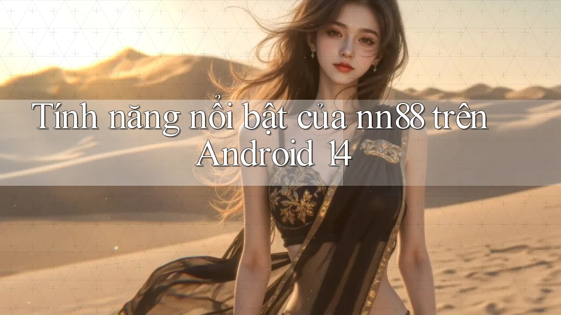 Tính năng nổi bật của nn88 trên Android 14 Tính năng nổi bật của nn88 trên Android 14
