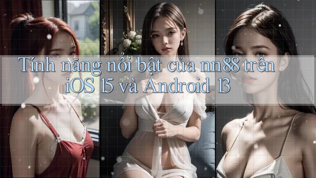Tính năng nổi bật của nn88 trên iOS 15 và Android 13 Tính năng nổi bật của nn88 trên iOS 15 và Android 13