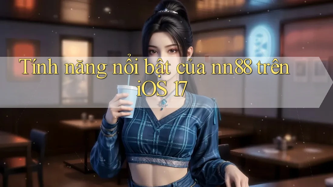Tính năng nổi bật của nn88 trên iOS 17