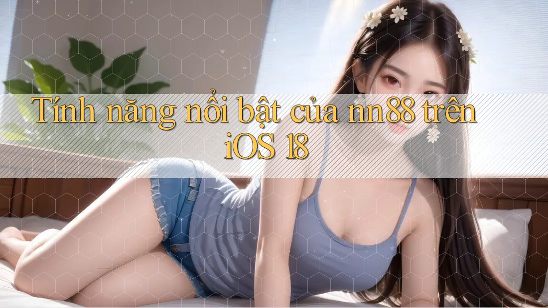 Tính năng nổi bật của nn88 trên iOS 18 Tính năng nổi bật của nn88 trên iOS 18