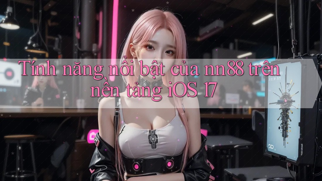 Tính năng nổi bật của nn88 trên nền tảng iOS 17 Tính năng nổi bật của nn88 trên nền tảng iOS 17