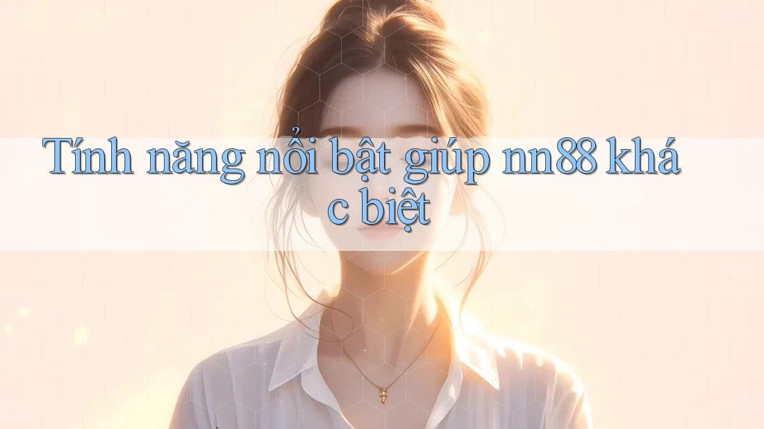 Tính năng nổi bật giúp nn88 khác biệt Tính năng nổi bật giúp nn88 khác biệt