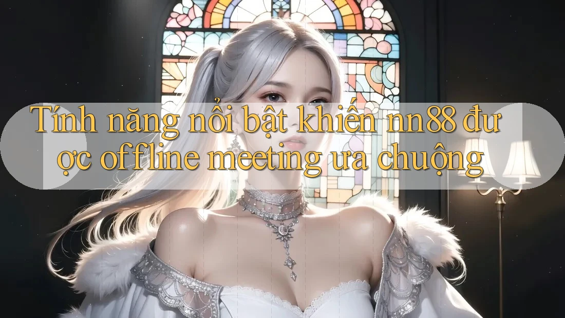 Tính năng nổi bật khiến nn88 được offline meeting ưa chuộng Tính năng nổi bật khiến nn88 được offline meeting ưa chuộng